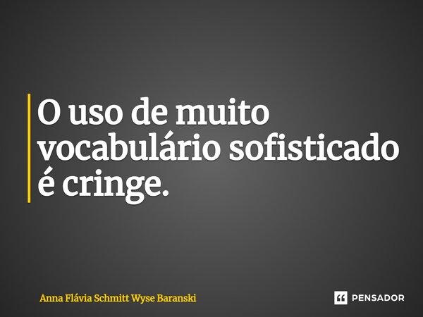 O uso de muito vocabulário sofisticado é cringe.... Frase de Anna Flávia Schmitt Wyse Baranski.