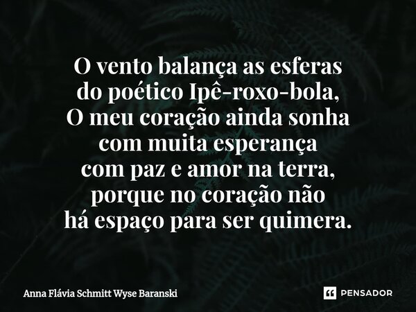 ⁠O vento balança as esferas do poético Ipê-roxo-bola, O meu coração ainda sonha com muita esperança com paz e amor na terra, porque no coração não há espaço par... Frase de Anna Flávia Schmitt Wyse Baranski.