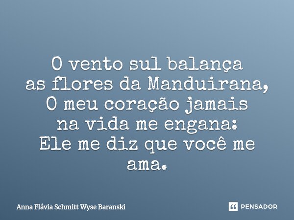 ⁠O vento sul balança as flores da Manduirana, O meu coração jamais na vida me engana: Ele me diz que você me ama.... Frase de Anna Flávia Schmitt Wyse Baranski.