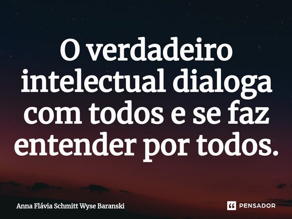 ⁠O verdadeiro intelectual dialoga com todos e se faz entender por todos.... Frase de Anna Flávia Schmitt Wyse Baranski.