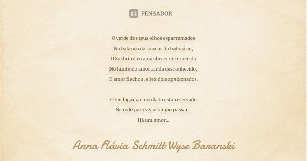 O verde dos teus olhos esparramados No balanço das ondas do balneário, O Sol brinda o amanhecer enternecido No limite do amor ainda desconhecido; O amor flechou... Frase de Anna Flávia Schmitt Wyse Baranski.