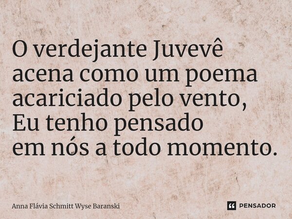 ⁠O verdejante Juvevê acena como um poema acariciado pelo vento, Eu tenho pensado em nós a todo momento.... Frase de Anna Flávia Schmitt Wyse Baranski.