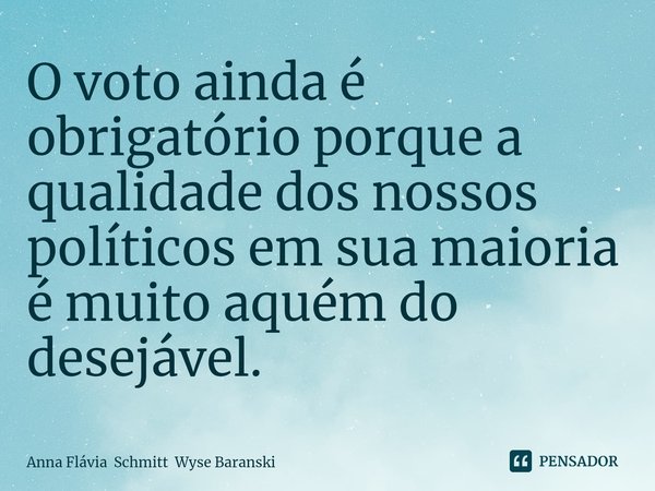 ⁠O voto ainda é obrigatório porque a qualidade dos nossos políticos em sua maioria é muito aquém do desejável.... Frase de Anna Flávia Schmitt Wyse Baranski.