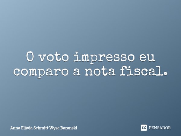 ⁠O voto impresso eu comparo a nota fiscal.... Frase de Anna Flávia Schmitt Wyse Baranski.