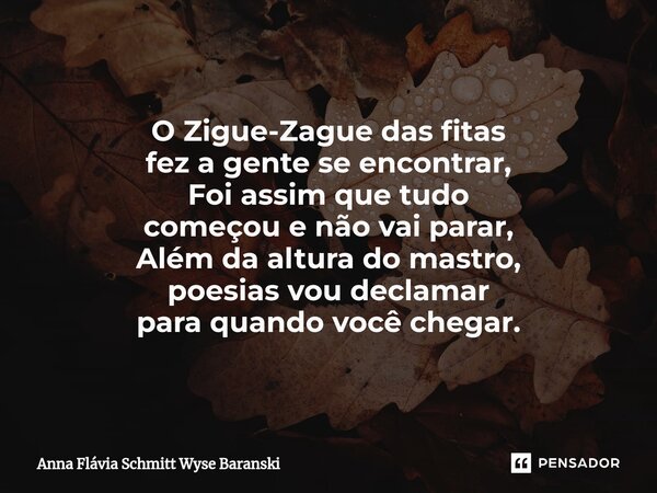 ⁠O Zigue-Zague das fitas fez a gente se encontrar, Foi assim que tudo começou e não vai parar, Além da altura do mastro, poesias vou declamar para quando você c... Frase de Anna Flávia Schmitt Wyse Baranski.