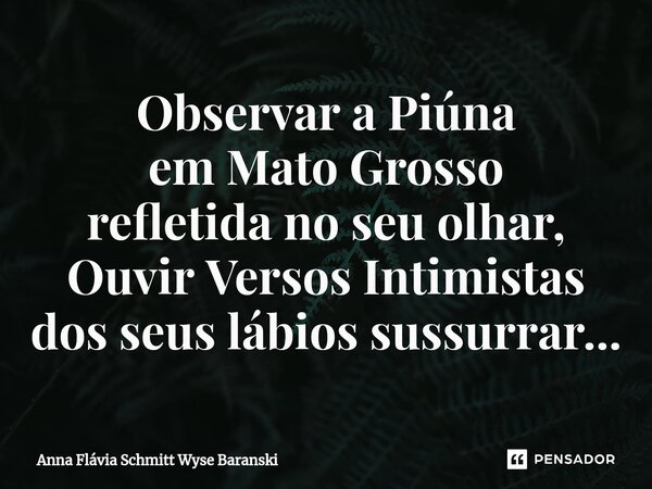 ⁠Observar a Piúna em Mato Grosso refletida no seu olhar, Ouvir Versos Intimistas dos seus lábios sussurrar...... Frase de Anna Flávia Schmitt Wyse Baranski.