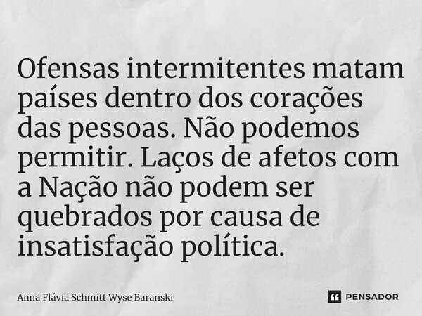 ⁠Ofensas intermitentes matam países dentro dos corações das pessoas. Não podemos permitir. Laços de afetos com a Nação não podem ser quebrados por causa de insa... Frase de Anna Flávia Schmitt Wyse Baranski.