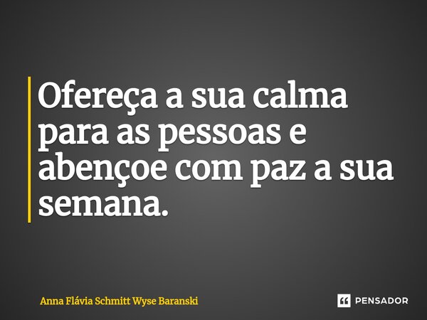 ⁠Ofereça a sua calma para as pessoas e abençoe com paz a sua semana.... Frase de Anna Flávia Schmitt Wyse Baranski.