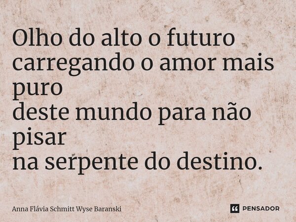 ⁠Olho do alto o futuro carregando o amor mais puro destemundo para não pisar na serpente do destino.... Frase de Anna Flávia Schmitt Wyse Baranski.