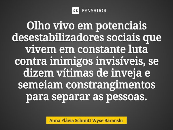 ⁠Olho vivo em potenciais desestabilizadores sociais que vivem em constante luta contra inimigos invisíveis, se dizem vítimas de inveja e semeiam constrangimento... Frase de Anna Flávia Schmitt Wyse Baranski.