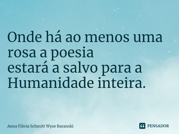 ⁠Onde há ao menos uma rosa a poesia
estará a salvo para a Humanidade inteira.... Frase de Anna Flávia Schmitt Wyse Baranski.