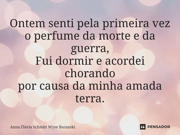 ⁠Ontem senti pela primeira vez o perfume da morte e da guerra, Fui dormir e acordei chorando por causa da minha amada terra.... Frase de Anna Flávia Schmitt Wyse Baranski.