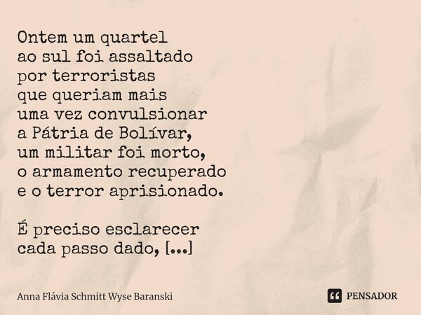 Ontem um quartel ao sul foi assaltado por terroristas que queriam mais uma vez convulsionar a Pátria de Bolívar, um militar foi morto, o armamento recuperado e... Frase de Anna Flávia Schmitt Wyse Baranski.