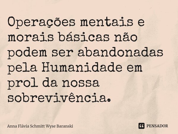⁠Operações mentais e morais básicas não podem ser abandonadas pela Humanidade em prol da nossa sobrevivência.... Frase de Anna Flávia Schmitt Wyse Baranski.