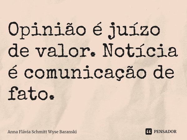 ⁠Opinião é juízo de valor. Notícia é comunicação de fato.... Frase de Anna Flávia Schmitt Wyse Baranski.