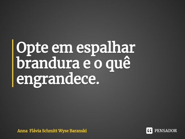 ⁠Opte em espalhar brandura e o quê engrandece.... Frase de Anna Flávia Schmitt Wyse Baranski.