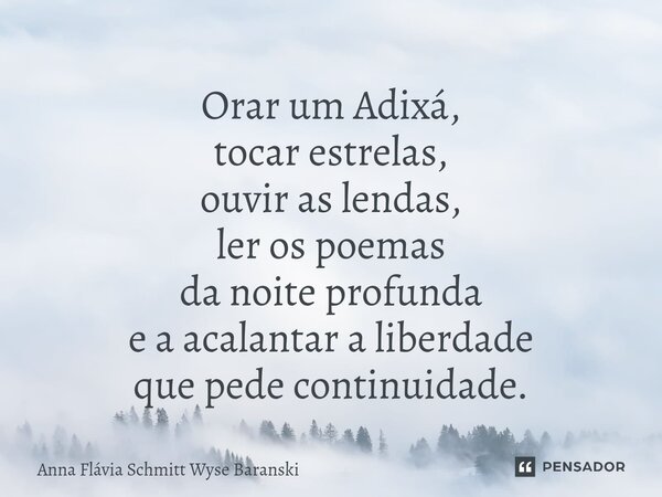 ⁠Orar um Adixá, tocar estrelas, ouvir as lendas, ler os poemas da noite profunda e a acalantar a liberdade que pede continuidade.... Frase de Anna Flávia Schmitt Wyse Baranski.