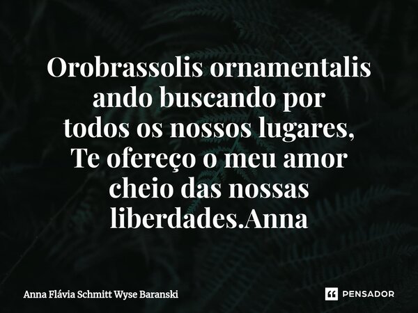 ⁠Orobrassolis ornamentalis ando buscando por todos os nossos lugares, Te ofereço o meu amor cheio das nossas liberdades.Anna... Frase de Anna Flávia Schmitt Wyse Baranski.