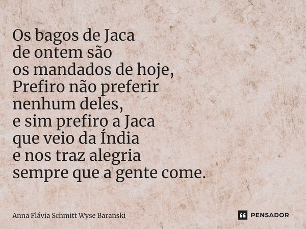 ⁠Os bagos de Jaca de ontem são os mandados de hoje, Prefiro não preferir nenhum deles, e sim prefiro a Jaca que veio da Índia e nos traz alegria sempre que a ge... Frase de Anna Flávia Schmitt Wyse Baranski.