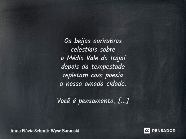 ⁠ Os beijos aurirubros celestiais sobre o Médio Vale do Itajaí depois da tempestade repletam com poesia a nossa amada cidade. Você é pensamento, e eu por ti dev... Frase de Anna Flávia Schmitt Wyse Baranski.