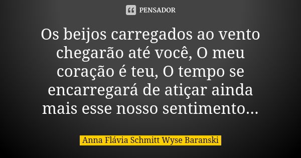 Os beijos carregados ao vento chegarão até você, O meu coração é teu, O tempo se encarregará de atiçar ainda mais esse nosso sentimento...... Frase de Anna Flávia Schmitt Wyse Baranski.