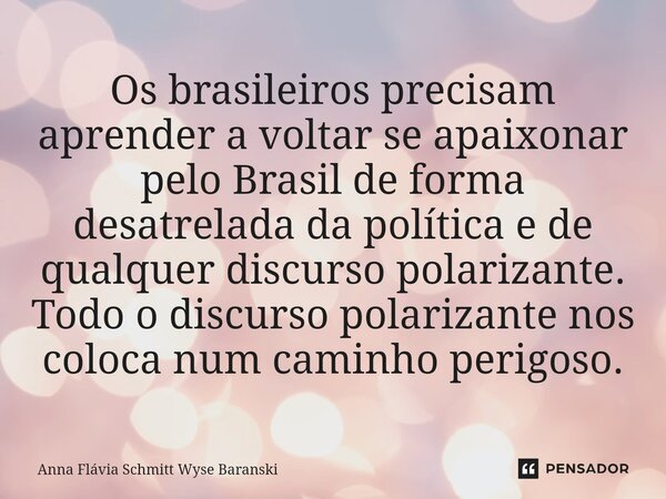 ⁠Os brasileiros precisam aprender a voltar se apaixonar pelo Brasil de forma desatrelada da política e de qualquer discurso polarizante. Todo o discurso polariz... Frase de Anna Flávia Schmitt Wyse Baranski.