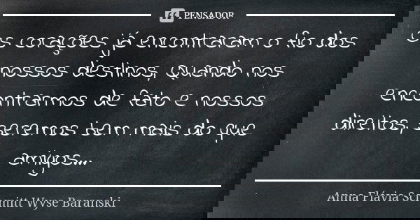Os corações já encontraram o fio dos nossos destinos, Quando nos encontrarmos de fato e nossos direitos, seremos bem mais do que amigos...... Frase de Anna Flávia Schmitt Wyse Baranski.