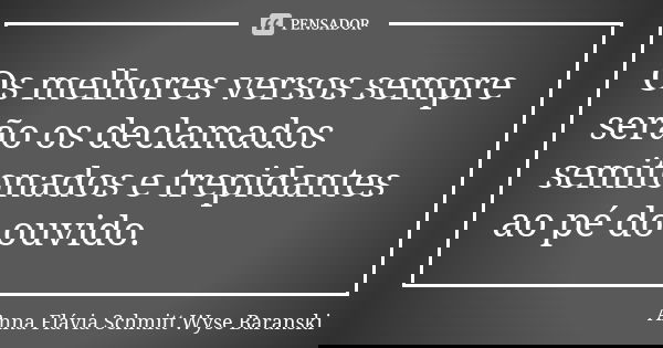 Os melhores versos sempre serão os declamados semitonados e trepidantes ao pé do ouvido.... Frase de Anna Flávia Schmitt Wyse Baranski.