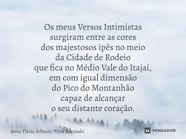 ⁠Os meus Versos Intimistas surgiram entre as cores dos majestosos ipês no meio da Cidade de Rodeio que fica no Médio Vale do Itajaí, em com igual dimensão do Pi... Frase de Anna Flávia Schmitt Wyse Baranski.