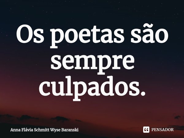 ⁠Os poetas são sempre culpados.... Frase de Anna Flávia Schmitt Wyse Baranski.