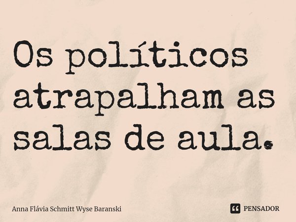 ⁠Os políticos atrapalham as salas de aula.... Frase de Anna Flávia Schmitt Wyse Baranski.
