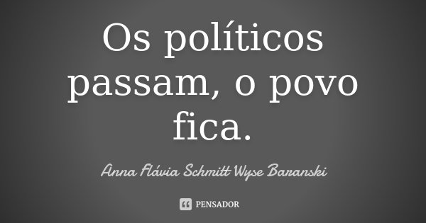 Os políticos passam, o povo fica.... Frase de Anna Flávia Schmitt Wyse Baranski.