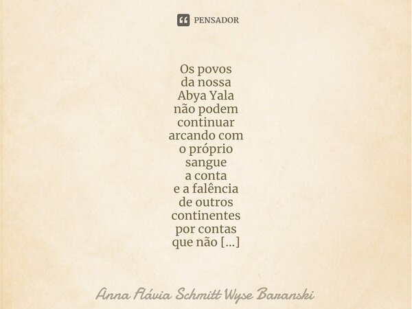 Os povos da nossa Abya Yala não podem continuar arcando com o próprio sangue a conta e a falência de outros continentes por contas que não são deles, e não são... Frase de Anna Flávia Schmitt Wyse Baranski.