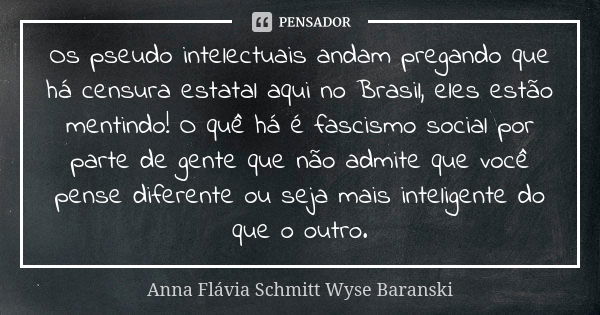 Os pseudo intelectuais andam pregando que há censura estatal aqui no Brasil, eles estão mentindo! O quê há é fascismo social por parte de gente que não admite q... Frase de Anna Flávia Schmitt Wyse Baranski.