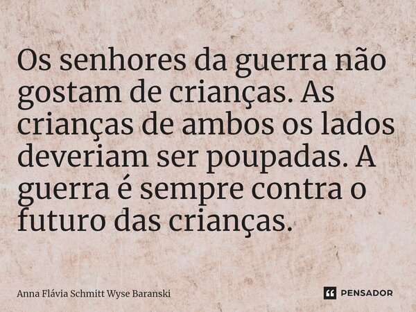 ⁠Os senhores da guerra não gostam de crianças. As crianças de ambos os lados deveriam ser poupadas. A guerra é sempre contra o futuro das crianças.... Frase de Anna Flávia Schmitt Wyse Baranski.