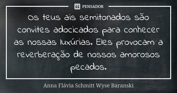 Os teus ais semitonados são convites adocicados para conhecer as nossas luxúrias. Eles provocam a reverberação de nossos amorosos pecados.... Frase de Anna Flávia Schmitt Wyse Baranski.