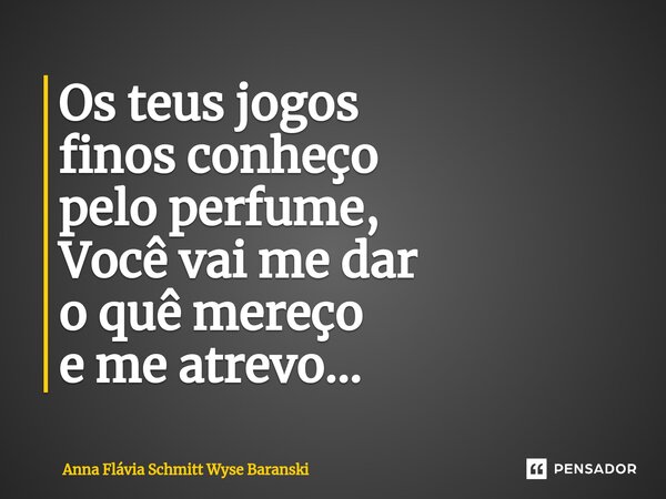 ⁠Os teus jogos finos conheço pelo perfume, Você vai me dar o quê mereço e me atrevo...... Frase de Anna Flávia Schmitt Wyse Baranski.