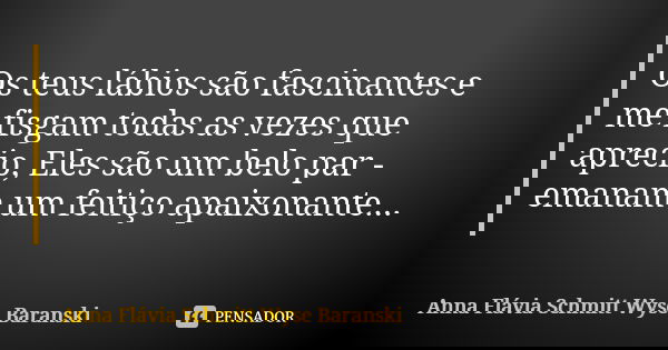 Os teus lábios são fascinantes e me fisgam todas as vezes que aprecio, Eles são um belo par - emanam um feitiço apaixonante...... Frase de Anna Flávia Schmitt Wyse Baranski.