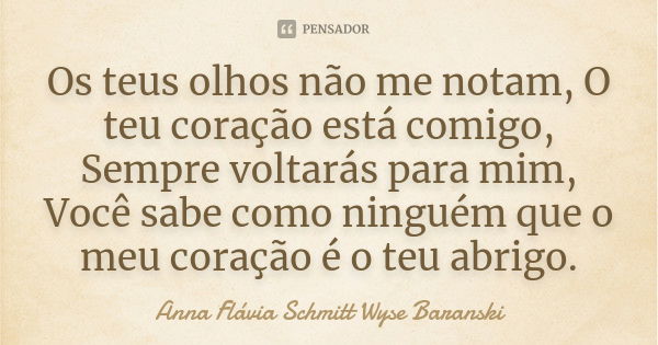 Os teus olhos não me notam, O teu coração está comigo, Sempre voltarás para mim, Você sabe como ninguém que o meu coração é o teu abrigo.... Frase de Anna Flávia Schmitt Wyse Baranski.