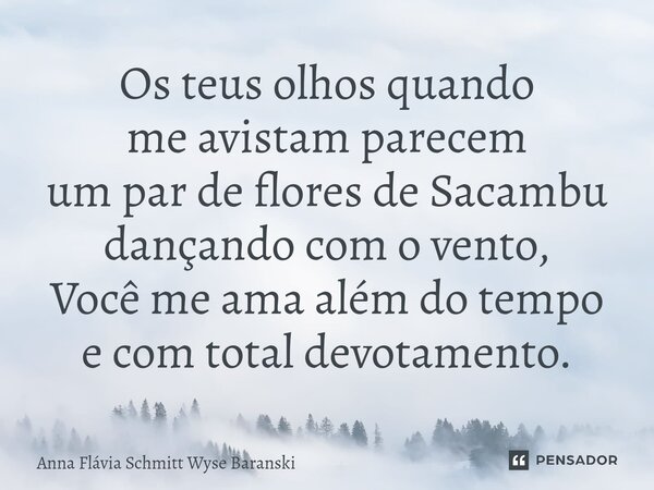 ⁠Os teus olhos quando me avistam parecem um par de flores de Sacambu dançando com o vento, Você me ama além do tempo e com total devotamento.... Frase de Anna Flávia Schmitt Wyse Baranski.