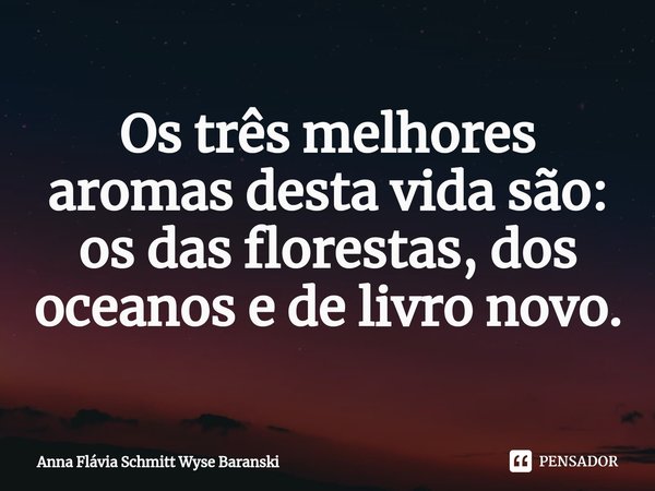 ⁠Os três melhores aromas desta vida são: os das florestas, dos oceanos e de livro novo.... Frase de Anna Flávia Schmitt Wyse Baranski.