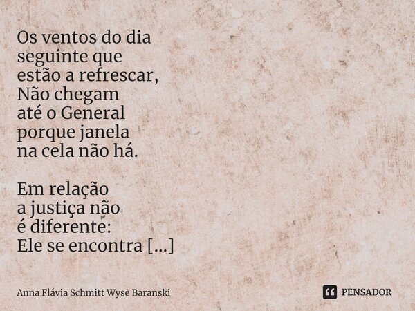 ⁠Os ventos do dia seguinte que estão a refrescar, Não chegam até o General porque janela na cela não há. Em relação a justiça não é diferente: Ele se encontra h... Frase de Anna Flávia Schmitt Wyse Baranski.