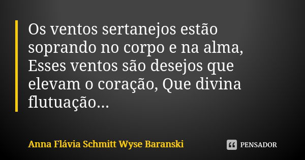 Os ventos sertanejos estão soprando no corpo e na alma, Esses ventos são desejos que elevam o coração, Que divina flutuação...... Frase de Anna Flávia Schmitt Wyse Baranski.