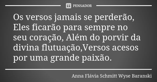 Os versos jamais se perderão, Eles ficarão para sempre no seu coração, Além do porvir da divina flutuação,Versos acesos por uma grande paixão.... Frase de Anna Flávia Schmitt Wyse Baranski.