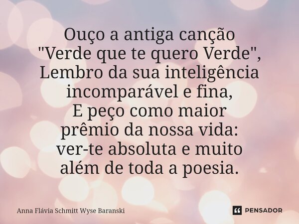 ⁠Ouço a antiga canção "Verde que te quero Verde", Lembro da sua inteligência incomparável e fina, E peço como maior prêmio da nossa vida: ver-te absol... Frase de Anna Flávia Schmitt Wyse Baranski.