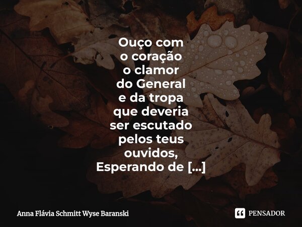 ⁠Ouço com o coração o clamor do General e da tropa que deveria ser escutado pelos teus ouvidos, Esperando de ti o melhor no desfecho do caso deles, Lembro sempr... Frase de Anna Flávia Schmitt Wyse Baranski.