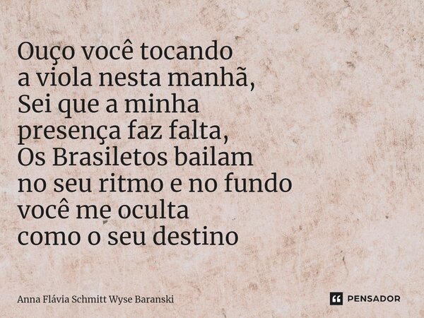 ⁠Ouço você tocando a viola nesta manhã, Sei que a minha presença faz falta, Os Brasiletos bailam no seu ritmo e no fundo você me oculta como o seu destino... Frase de Anna Flávia Schmitt Wyse Baranski.