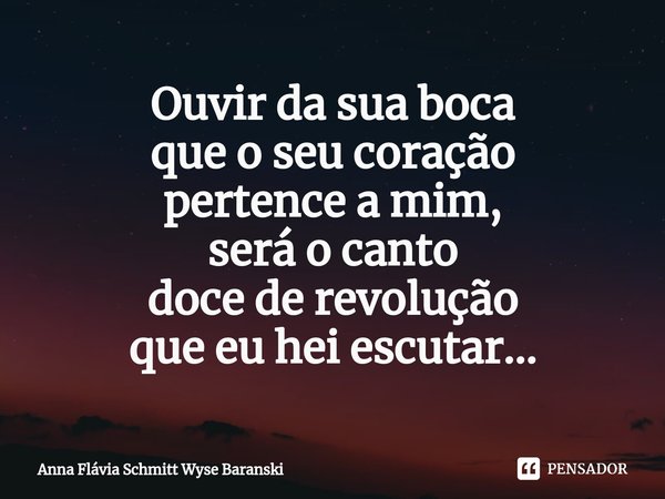 ⁠Ouvir da sua boca
que o seu coração
pertence a mim,
será o canto
doce de revolução
que eu hei escutar...... Frase de Anna Flávia Schmitt Wyse Baranski.