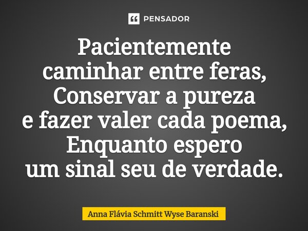 ⁠Pacientemente caminhar entre feras, Conservar a pureza e fazer valer cada poema, Enquanto espero um sinal seu de verdade.... Frase de Anna Flávia Schmitt Wyse Baranski.