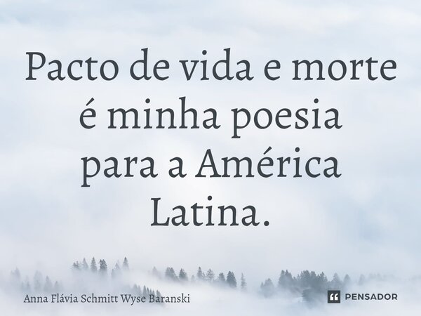 ⁠Pacto de vida e morte é minha poesia para a América Latina.... Frase de Anna Flávia Schmitt Wyse Baranski.